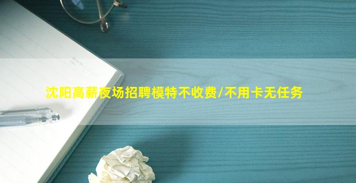 沈阳高薪夜场招聘模特不收费/不用卡无任务